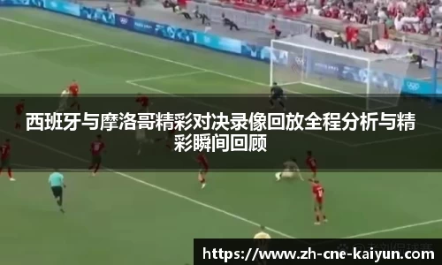 西班牙与摩洛哥精彩对决录像回放全程分析与精彩瞬间回顾