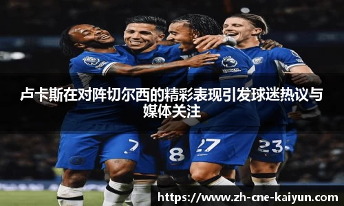 卢卡斯在对阵切尔西的精彩表现引发球迷热议与媒体关注